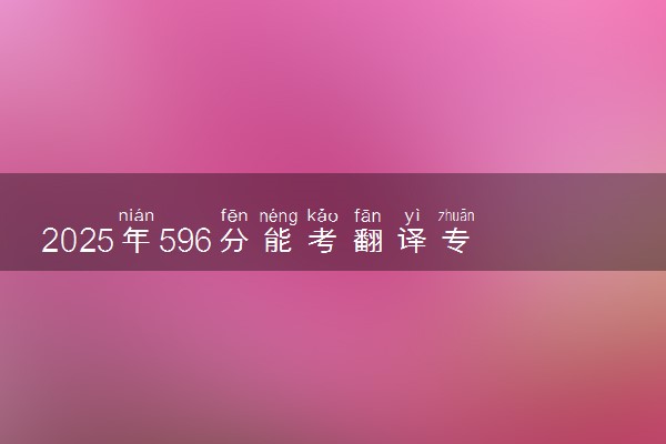2025年596分能考翻译专业吗 596分翻译专业大学推荐