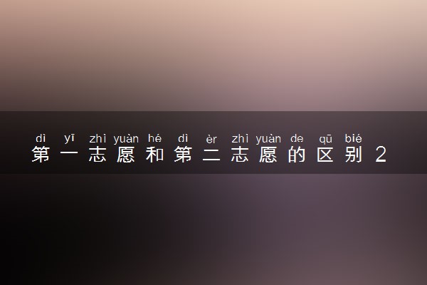 第一志愿和第二志愿的区别 2025怎么报考比较好