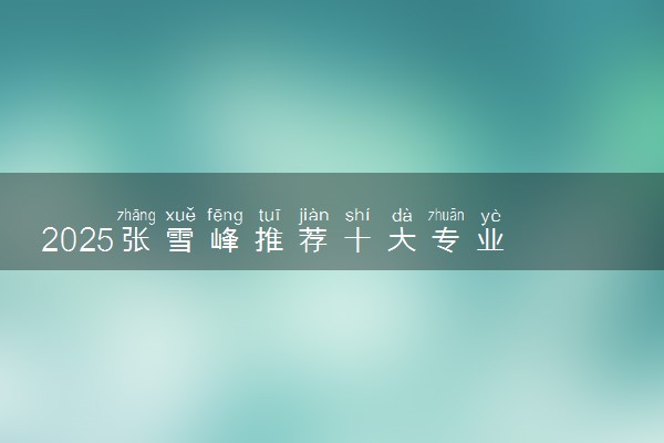 2025张雪峰推荐十大专业 哪些专业前景好