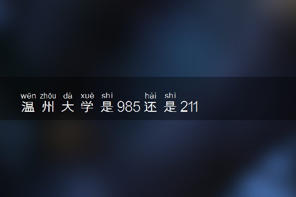 温州大学是985还是211 含金量怎么样