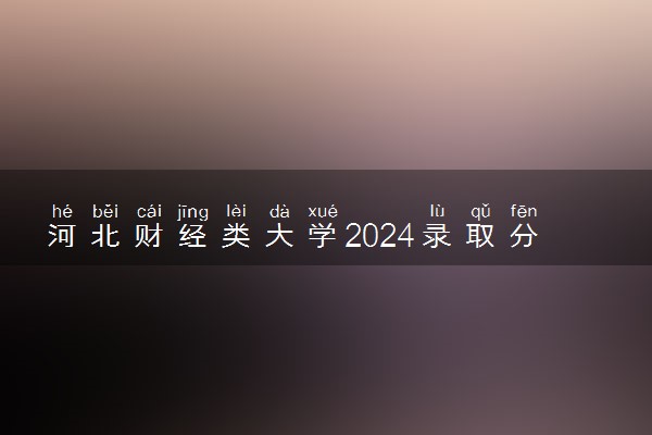 河北财经类大学2024录取分数线是多少 什么学校好
