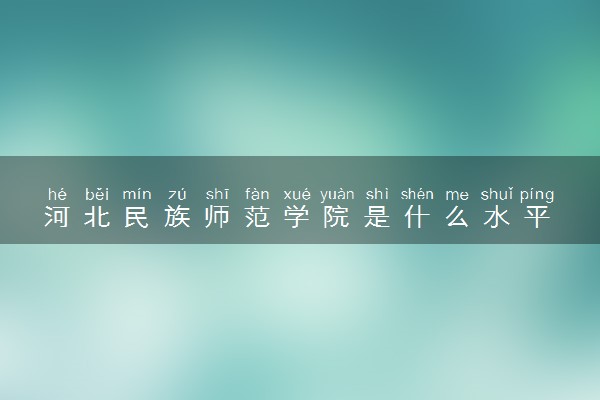 河北民族师范学院是什么水平 好不好考