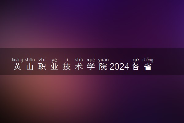 黄山职业技术学院2024各省录取分数线及最低位次是多少