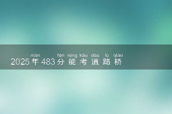 2025年483分能考道路桥梁与渡河工程专业吗 483分道路桥梁与渡河工程专业大学推荐