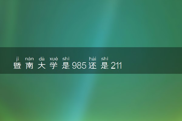 暨南大学是985还是211 含金量怎么样