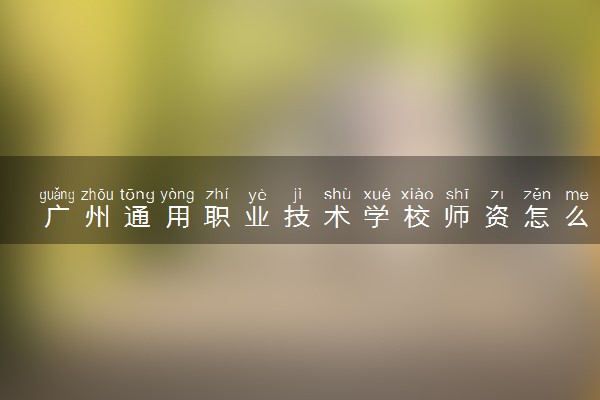 广州通用职业技术学校师资怎么样 学校靠谱吗