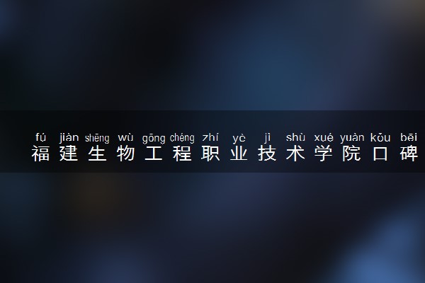 福建生物工程职业技术学院口碑怎么样 学校好不好