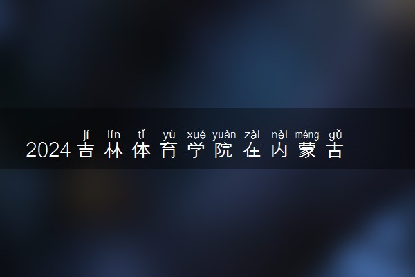2024吉林体育学院在内蒙古录取分数线 各专业分数及位次
