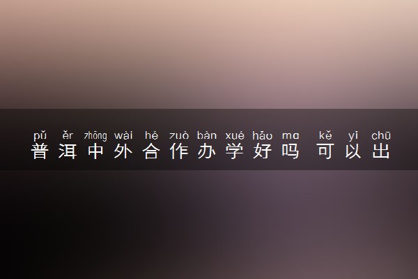 普洱中外合作办学好吗 可以出国吗
