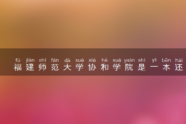 福建师范大学协和学院是一本还是二本 算好大学吗