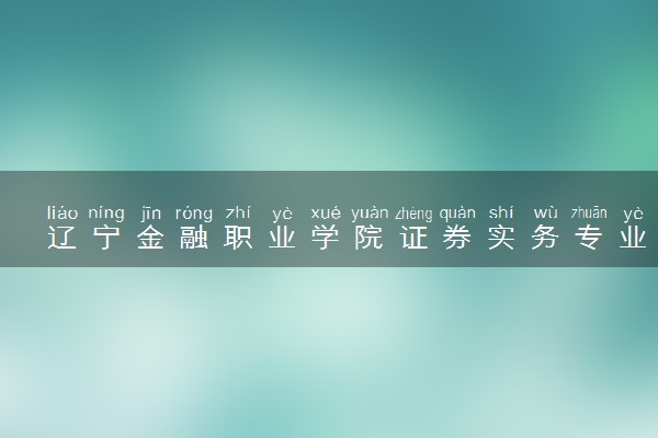辽宁金融职业学院证券实务专业怎么样 录取分数线多少