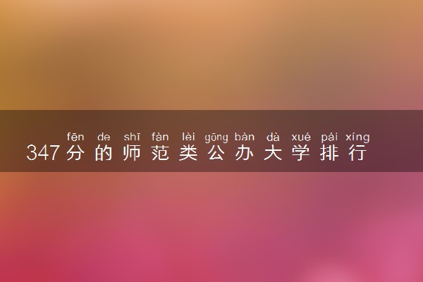 347分的师范类公办大学排行榜（2025考生参考)