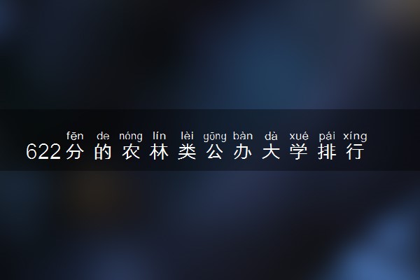 622分的农林类公办大学排行榜（2025考生参考)