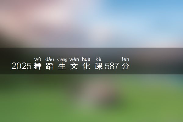 2025舞蹈生文化课587分能上湖南师范大学吗