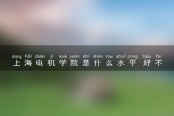 上海电机学院是什么水平 好不好考