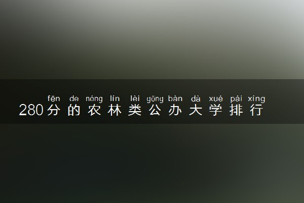 280分的农林类公办大学排行榜（2025考生参考)