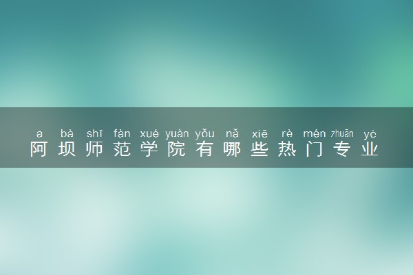 阿坝师范学院有哪些热门专业 推荐的王牌专业