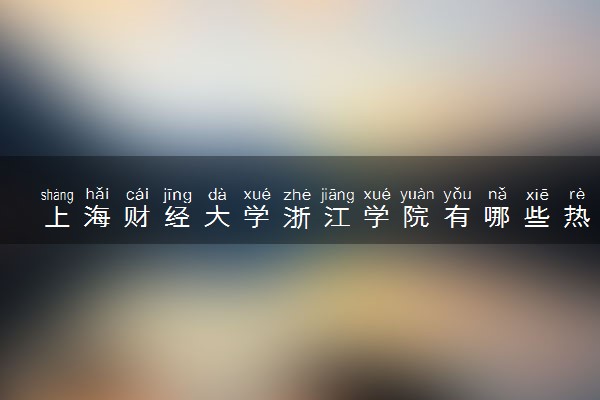 上海财经大学浙江学院有哪些热门专业 推荐的王牌专业