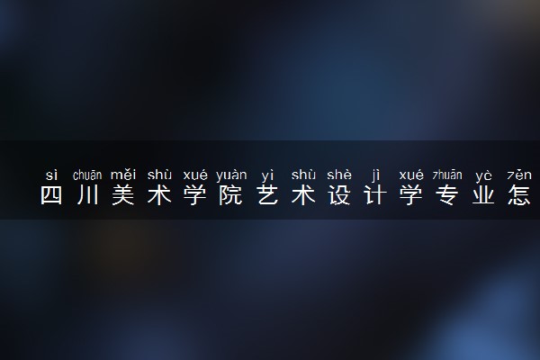 四川美术学院艺术设计学专业怎么样 录取分数线多少