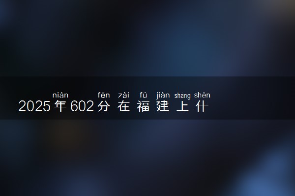 2025年602分在福建上什么大学好 近三年录取分数线是多少