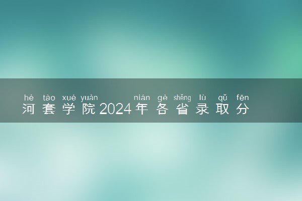 河套学院2024年各省录取分数线 多少分能考上