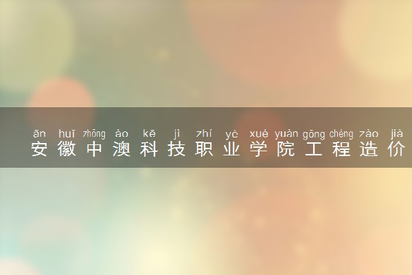 安徽中澳科技职业学院工程造价专业怎么样 录取分数线多少
