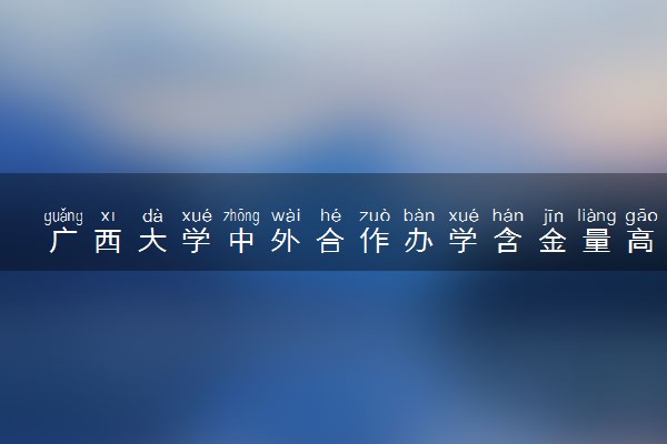 广西大学中外合作办学含金量高吗 值不值得读