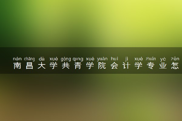 南昌大学共青学院会计学专业怎么样 录取分数线多少