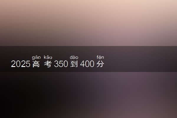 2025高考350到400分的二本大学 报考哪些院校好