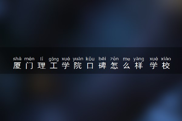 厦门理工学院口碑怎么样 学校好不好