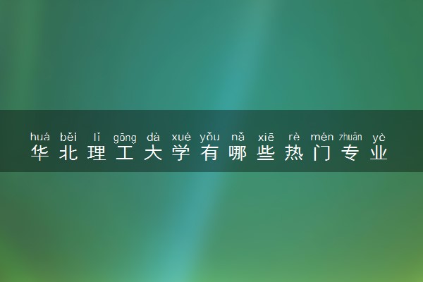 华北理工大学有哪些热门专业 推荐的王牌专业