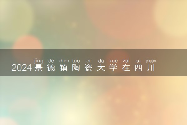 2024景德镇陶瓷大学在四川录取分数线 各专业分数及位次
