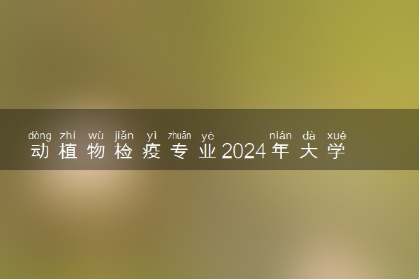 动植物检疫专业2024年大学排名 最好的大学排行榜