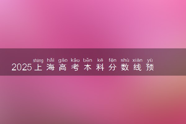 2025上海高考本科分数线预测 最低录取分预估
