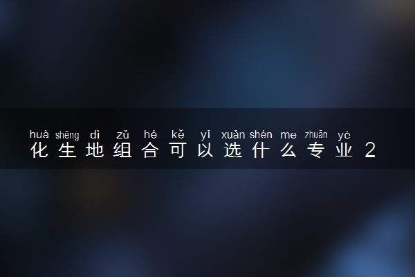 化生地组合可以选什么专业 2025哪些专业前景好