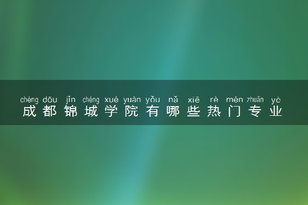 成都锦城学院有哪些热门专业 推荐的王牌专业