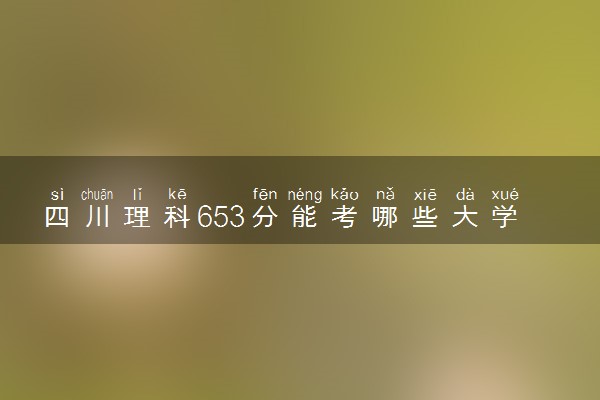 四川理科653分能考哪些大学 2025考生稳上的大学名单
