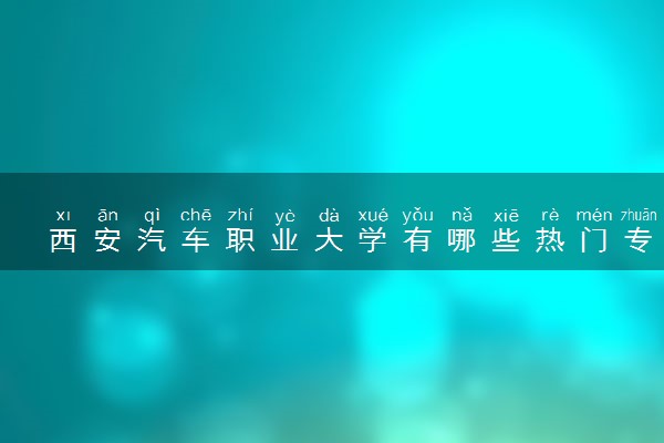 西安汽车职业大学有哪些热门专业 推荐的王牌专业