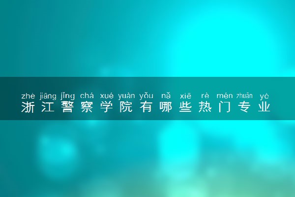 浙江警察学院有哪些热门专业 推荐的王牌专业