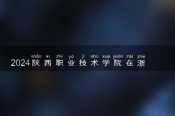 2024陕西职业技术学院在浙江录取分数线 各专业分数及位次