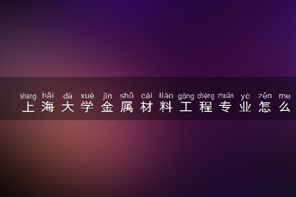 上海大学金属材料工程专业怎么样 录取分数线多少