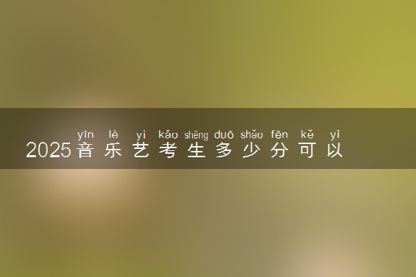2025音乐艺考生多少分可以报福州墨尔本理工职业学院