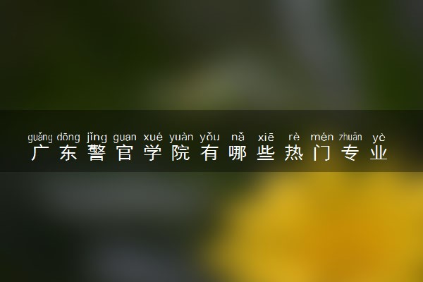广东警官学院有哪些热门专业 推荐的王牌专业