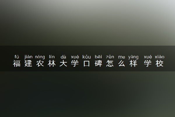 福建农林大学口碑怎么样 学校好不好