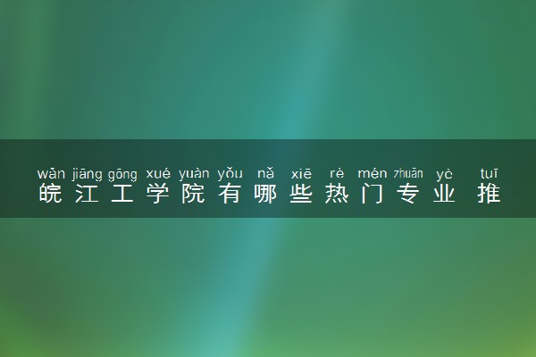 皖江工学院有哪些热门专业 推荐的王牌专业