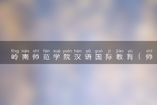 岭南师范学院汉语国际教育（师范）专业怎么样 录取分数线多少