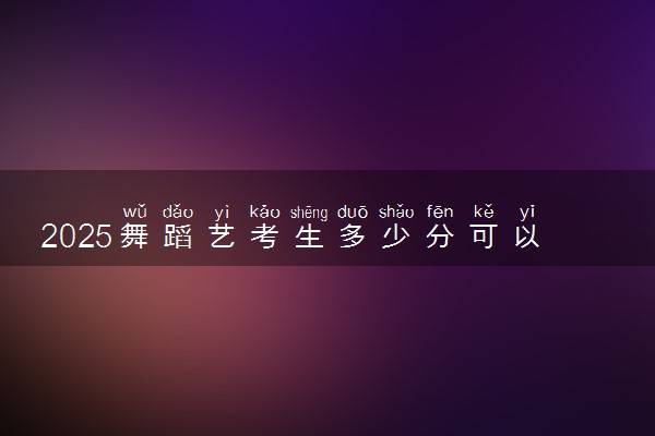 2025舞蹈艺考生多少分可以报南通大学杏林学院