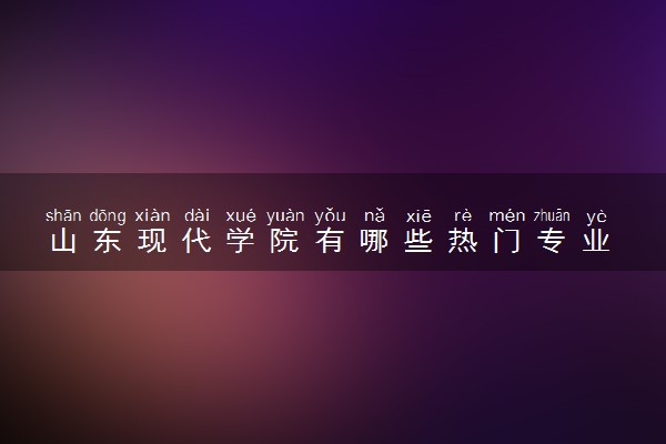 山东现代学院有哪些热门专业 推荐的王牌专业