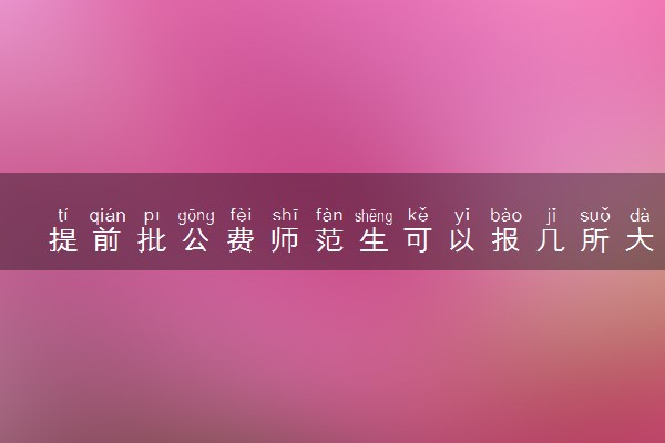 提前批公费师范生可以报几所大学 2025怎么报考