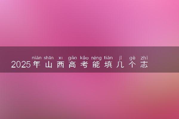 2025年山西高考能填几个志愿和几个专业